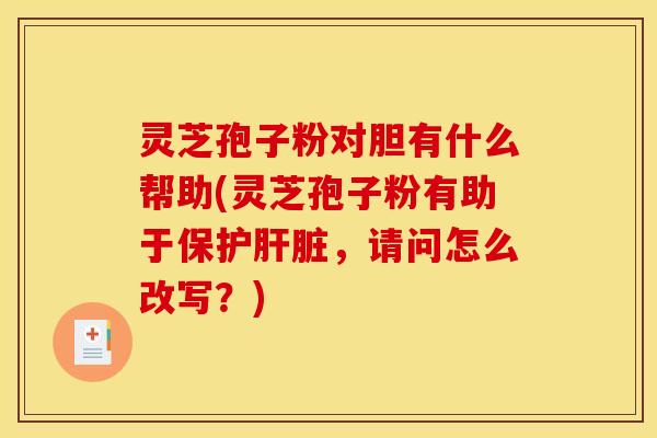 灵芝孢子粉对胆有什么帮助(灵芝孢子粉有助于保护肝脏，请问怎么改写？)