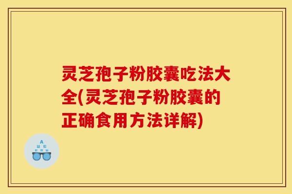 灵芝孢子粉胶囊吃法大全(灵芝孢子粉胶囊的正确食用方法详解)