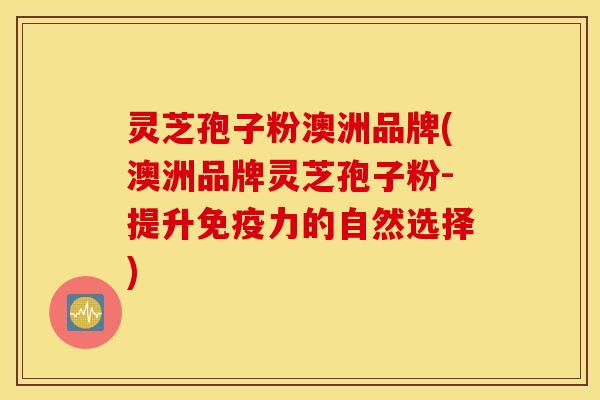 灵芝孢子粉澳洲品牌(澳洲品牌灵芝孢子粉-提升免疫力的自然选择)