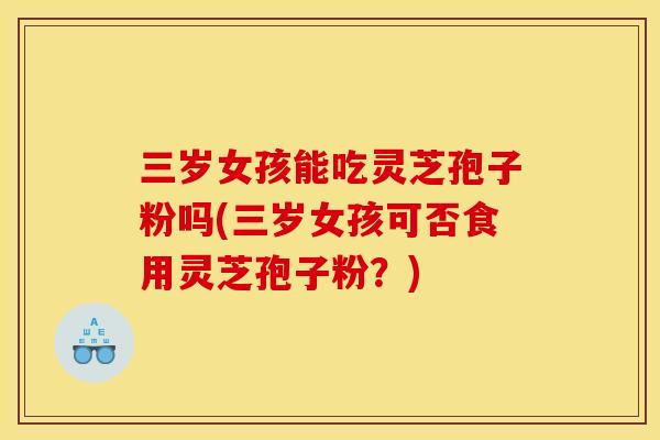 三岁女孩能吃灵芝孢子粉吗(三岁女孩可否食用灵芝孢子粉？)