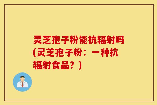 灵芝孢子粉能抗辐射吗(灵芝孢子粉：一种抗辐射食品？)
