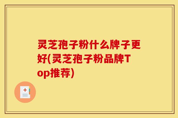 灵芝孢子粉什么牌子更好(灵芝孢子粉品牌Top推荐)