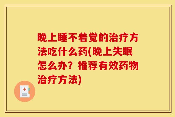 晚上睡不着觉的治疗方法吃什么药(晚上失眠怎么办？推荐有效药物治疗方法)