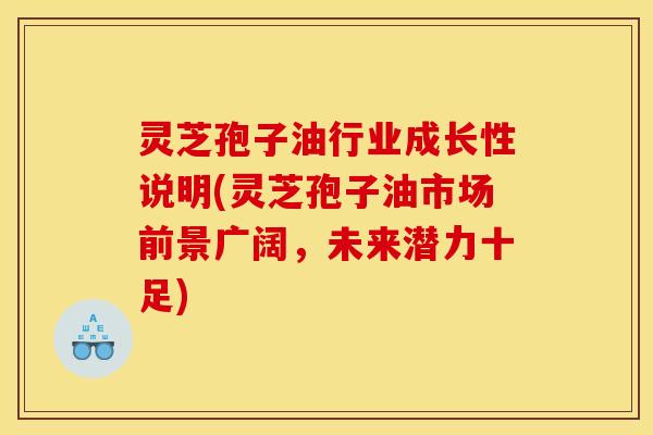 灵芝孢子油行业成长性说明(灵芝孢子油市场前景广阔，未来潜力十足)