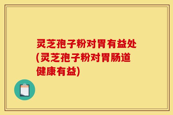 灵芝孢子粉对胃有益处(灵芝孢子粉对胃肠道健康有益)