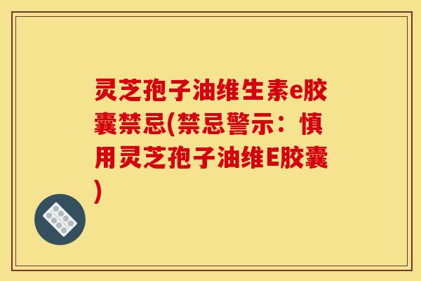 灵芝孢子油维生素e胶囊禁忌(禁忌警示：慎用灵芝孢子油维E胶囊)