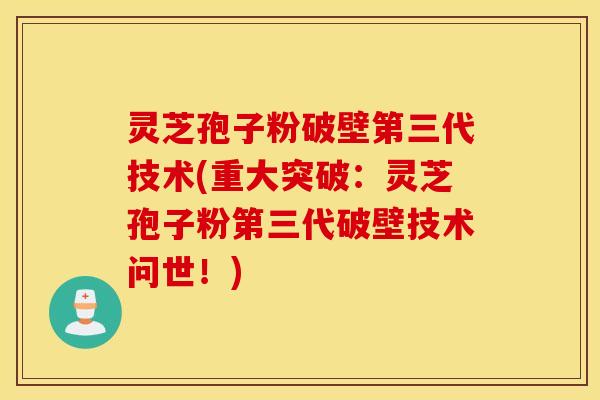 灵芝孢子粉破壁第三代技术(重大突破：灵芝孢子粉第三代破壁技术问世！)