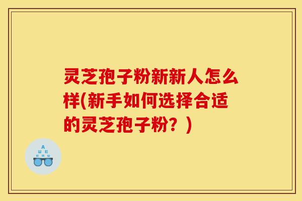 灵芝孢子粉新新人怎么样(新手如何选择合适的灵芝孢子粉？)