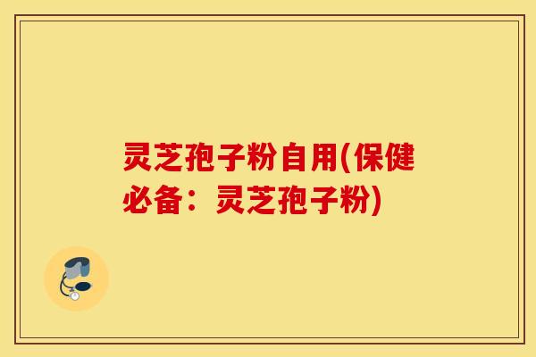 灵芝孢子粉自用(保健必备：灵芝孢子粉)