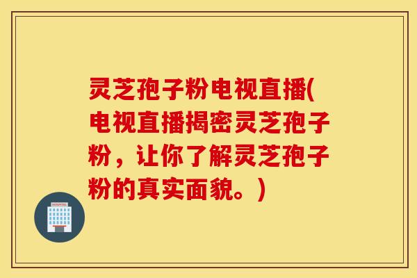灵芝孢子粉电视直播(电视直播揭密灵芝孢子粉，让你了解灵芝孢子粉的真实面貌。)