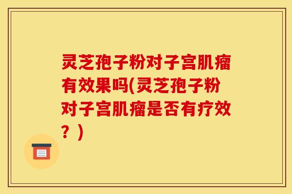 灵芝孢子粉对子宫肌瘤有效果吗(灵芝孢子粉对子宫肌瘤是否有疗效？)