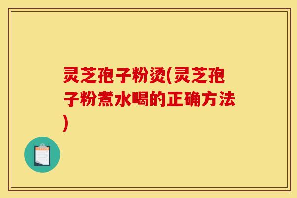 灵芝孢子粉烫(灵芝孢子粉煮水喝的正确方法)