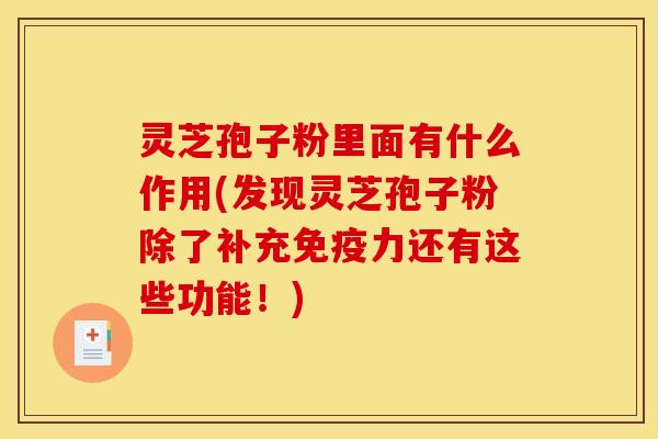 灵芝孢子粉里面有什么作用(发现灵芝孢子粉除了补充免疫力还有这些功能！)