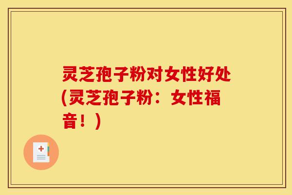 灵芝孢子粉对女性好处(灵芝孢子粉：女性福音！)