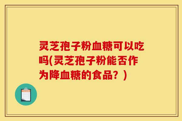 灵芝孢子粉血糖可以吃吗(灵芝孢子粉能否作为降血糖的食品？)