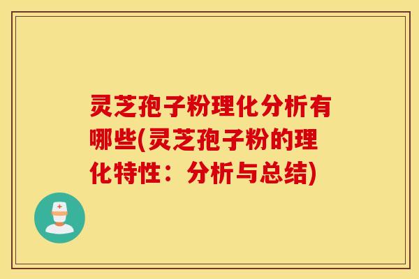 灵芝孢子粉理化分析有哪些(灵芝孢子粉的理化特性：分析与总结)