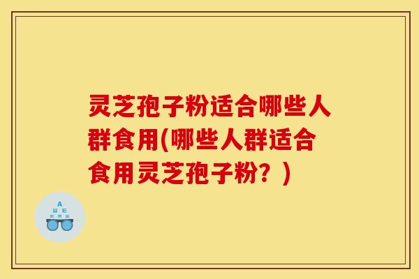灵芝孢子粉适合哪些人群食用(哪些人群适合食用灵芝孢子粉？)