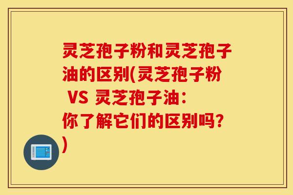 灵芝孢子粉和灵芝孢子油的区别(灵芝孢子粉 VS 灵芝孢子油：你了解它们的区别吗？)