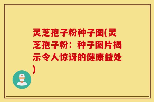 灵芝孢子粉种子图(灵芝孢子粉：种子图片揭示令人惊讶的健康益处)