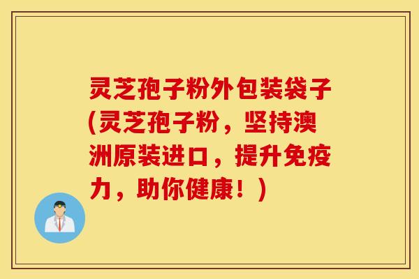 灵芝孢子粉外包装袋子(灵芝孢子粉，坚持澳洲原装进口，提升免疫力，助你健康！)