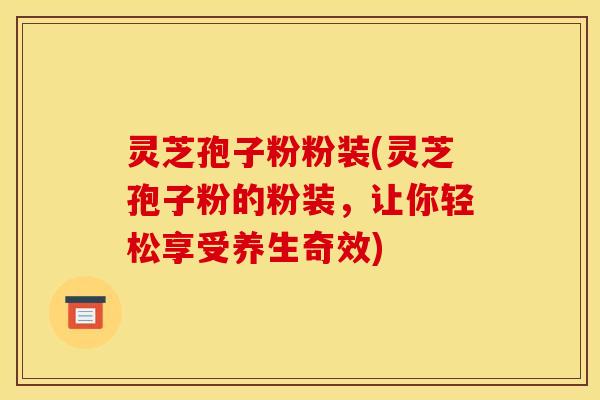 灵芝孢子粉粉装(灵芝孢子粉的粉装，让你轻松享受养生奇效)