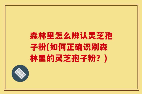 森林里怎么辨认灵芝孢子粉(如何正确识别森林里的灵芝孢子粉？)