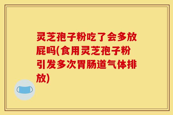 灵芝孢子粉吃了会多放屁吗(食用灵芝孢子粉引发多次胃肠道气体排放)