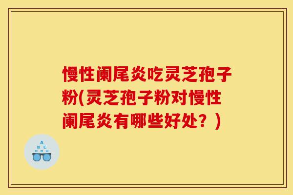 慢性阑尾炎吃灵芝孢子粉(灵芝孢子粉对慢性阑尾炎有哪些好处？)