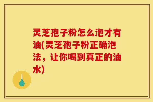 灵芝孢子粉怎么泡才有油(灵芝孢子粉正确泡法，让你喝到真正的油水)