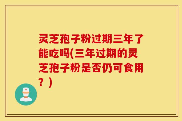 灵芝孢子粉过期三年了能吃吗(三年过期的灵芝孢子粉是否仍可食用？)