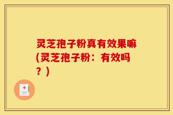 灵芝孢子粉真有效果嘛(灵芝孢子粉：有效吗？)