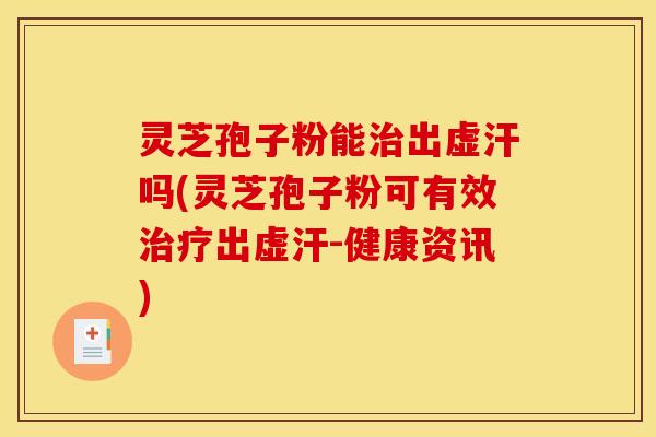 灵芝孢子粉能治出虚汗吗(灵芝孢子粉可有效治疗出虚汗-健康资讯)