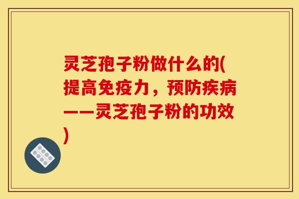 灵芝孢子粉做什么的(提高免疫力，预防疾病——灵芝孢子粉的功效)
