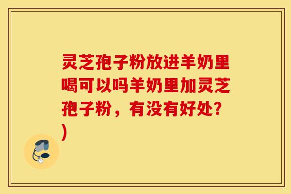 灵芝孢子粉放进羊奶里喝可以吗羊奶里加灵芝孢子粉，有没有好处？)