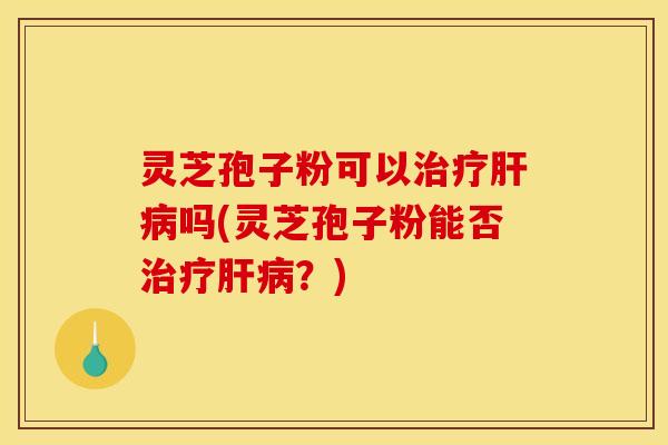 灵芝孢子粉可以治疗肝病吗(灵芝孢子粉能否治疗肝病？)