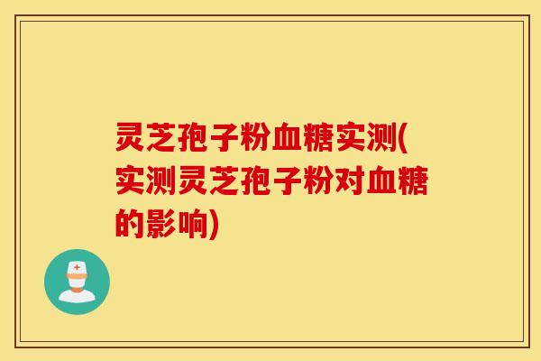 灵芝孢子粉血糖实测(实测灵芝孢子粉对血糖的影响)