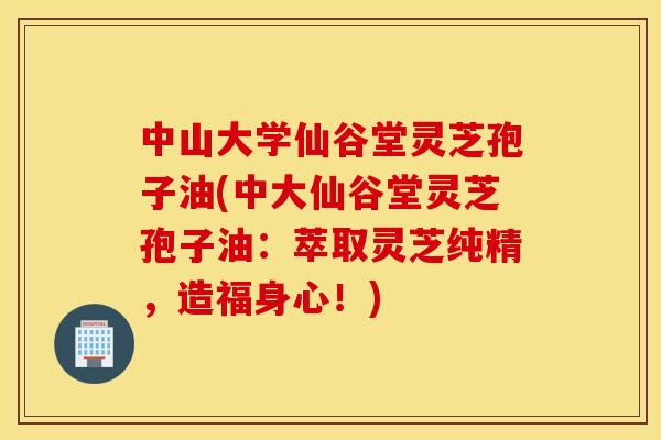 中山大学仙谷堂灵芝孢子油(中大仙谷堂灵芝孢子油：萃取灵芝纯精，造福身心！)