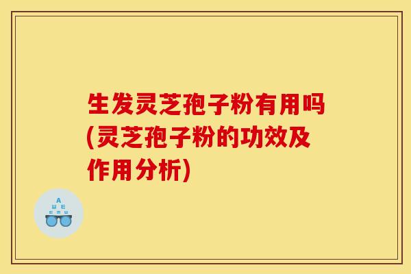 生发灵芝孢子粉有用吗(灵芝孢子粉的功效及作用分析)