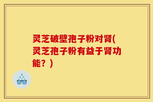 灵芝破壁孢子粉对肾(灵芝孢子粉有益于肾功能？)