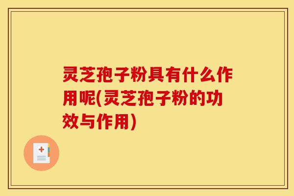 灵芝孢子粉具有什么作用呢(灵芝孢子粉的功效与作用)