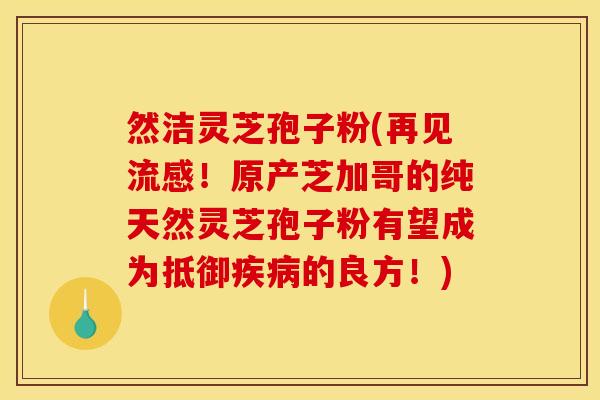 然洁灵芝孢子粉(再见流感！原产芝加哥的纯天然灵芝孢子粉有望成为抵御疾病的良方！)