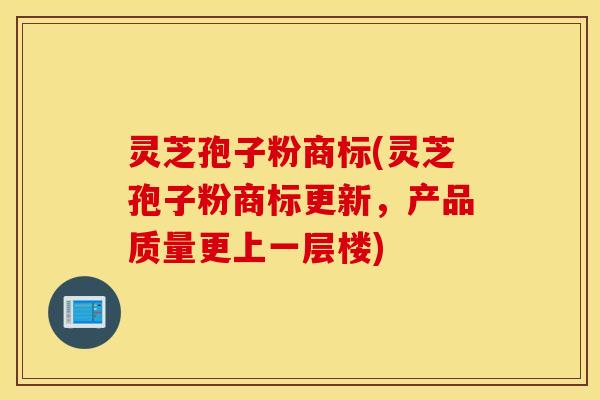灵芝孢子粉商标(灵芝孢子粉商标更新，产品质量更上一层楼)