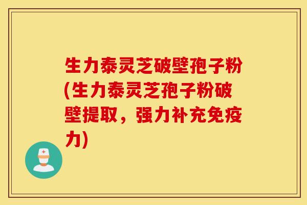 生力泰灵芝破壁孢子粉(生力泰灵芝孢子粉破壁提取，强力补充免疫力)