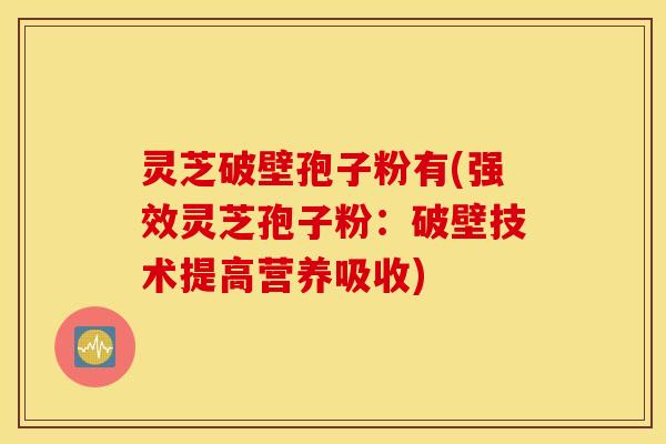 灵芝破壁孢子粉有(强效灵芝孢子粉：破壁技术提高营养吸收)