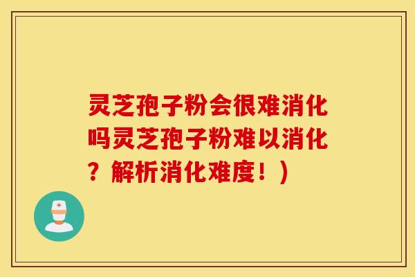 灵芝孢子粉会很难消化吗灵芝孢子粉难以消化？解析消化难度！)