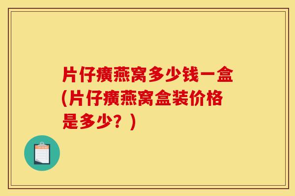 片仔癀燕窝多少钱一盒(片仔癀燕窝盒装价格是多少？)