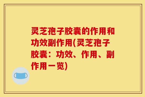 灵芝孢子胶囊的作用和功效副作用(灵芝孢子胶囊：功效、作用、副作用一览)