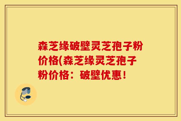 森芝缘破壁灵芝孢子粉价格(森芝缘灵芝孢子粉价格：破壁优惠！