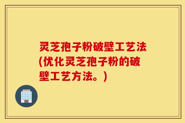 灵芝孢子粉破壁工艺法(优化灵芝孢子粉的破壁工艺方法。)