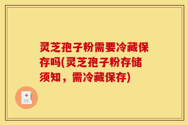 灵芝孢子粉需要冷藏保存吗(灵芝孢子粉存储须知，需冷藏保存)